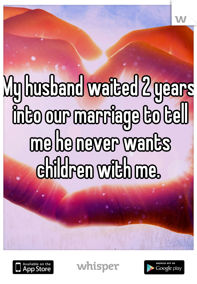 My husband waited 2 years into our marriage to tell me he never wants children with me. 