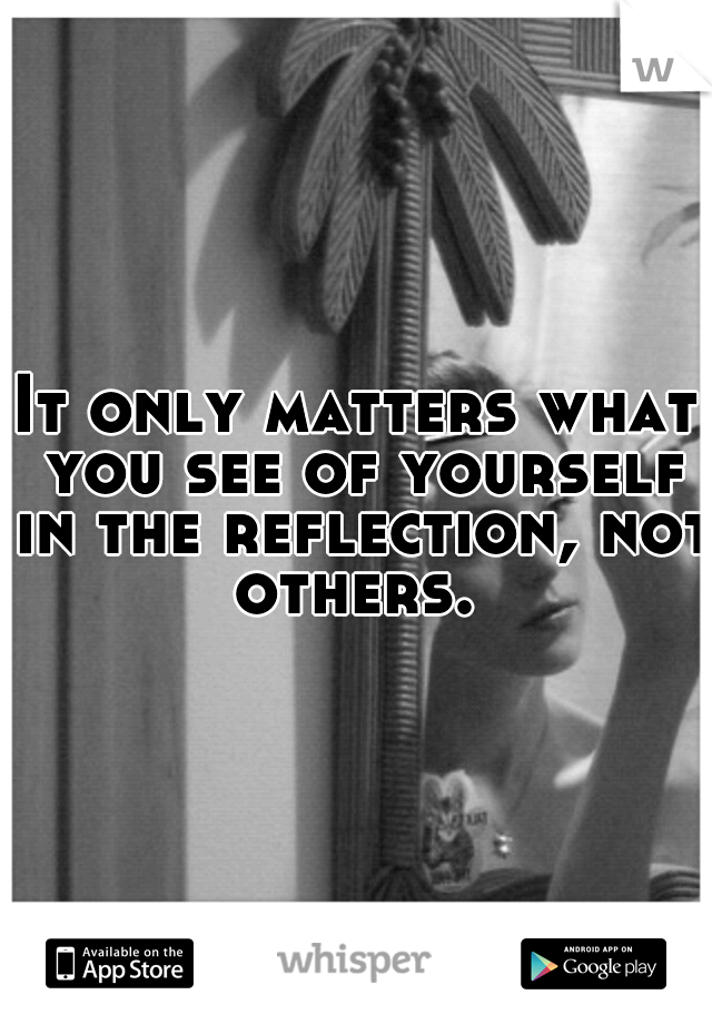 It only matters what you see of yourself in the reflection, not others. 
