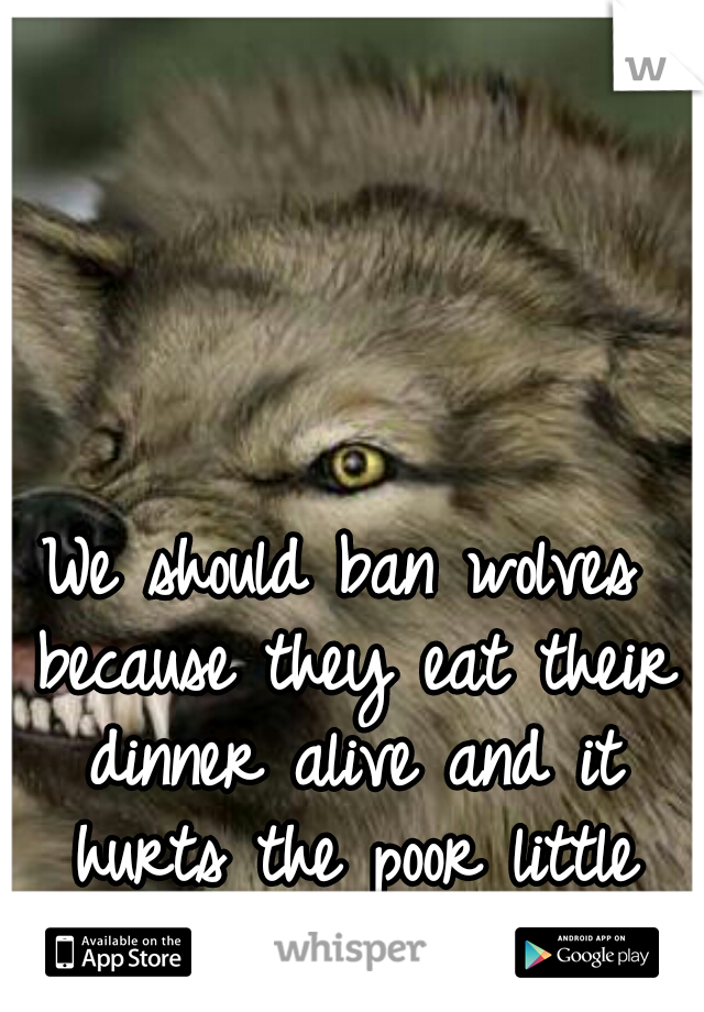 We should ban wolves because they eat their dinner alive and it hurts the poor little animals feelings!