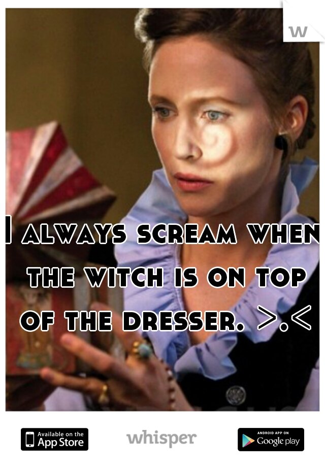 I always scream when the witch is on top of the dresser. >.<