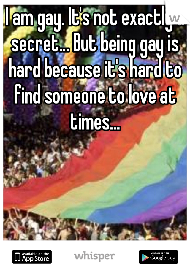 I am gay. It's not exactly a secret... But being gay is hard because it's hard to find someone to love at times... 