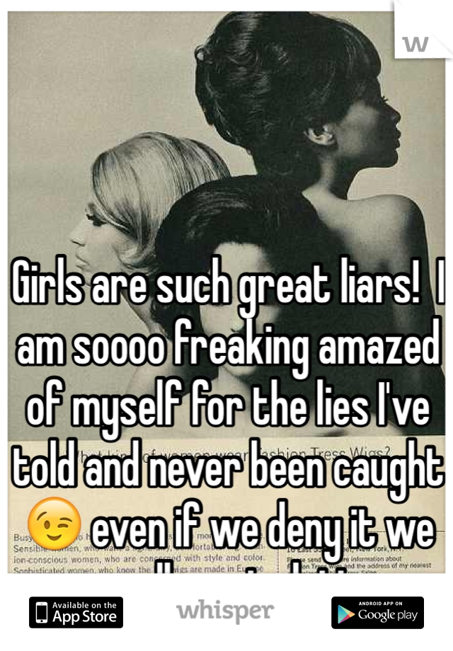 Girls are such great liars!  I am soooo freaking amazed of myself for the lies I've told and never been caught 😉 even if we deny it we are all manipulative 