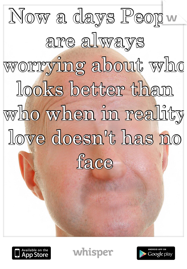 Now a days People are always worrying about who looks better than who when in reality love doesn't has no face 