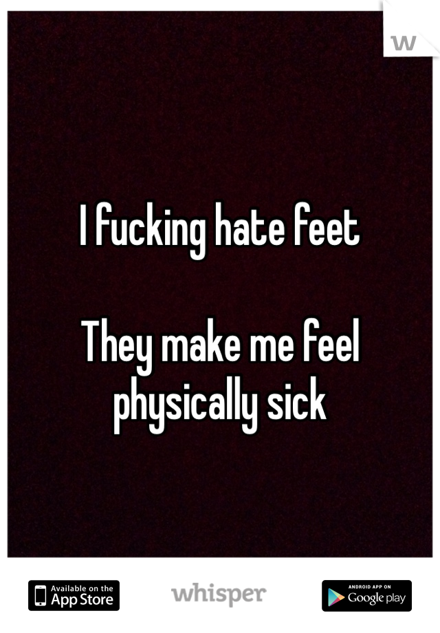 I fucking hate feet

They make me feel physically sick