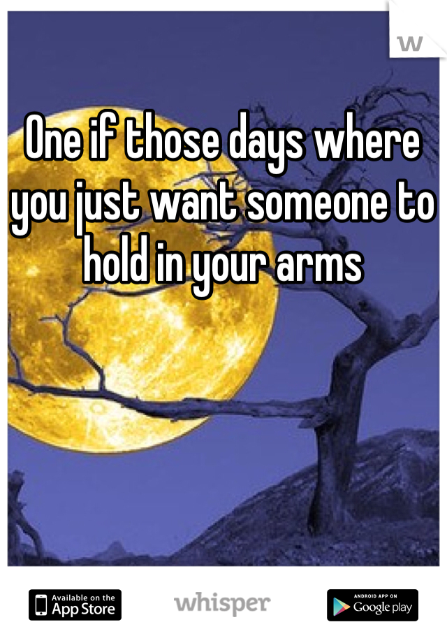One if those days where you just want someone to hold in your arms