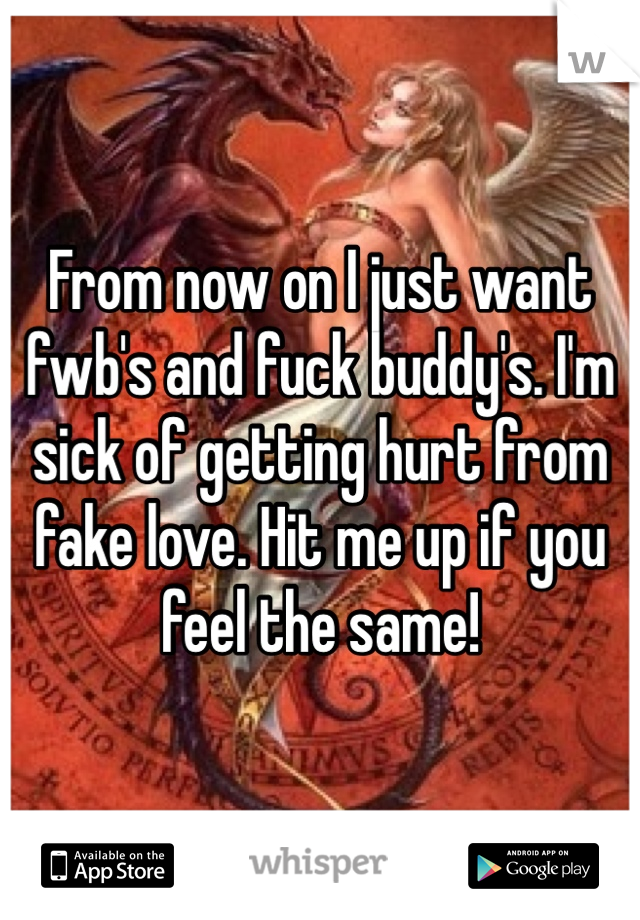 From now on I just want fwb's and fuck buddy's. I'm sick of getting hurt from fake love. Hit me up if you feel the same!
