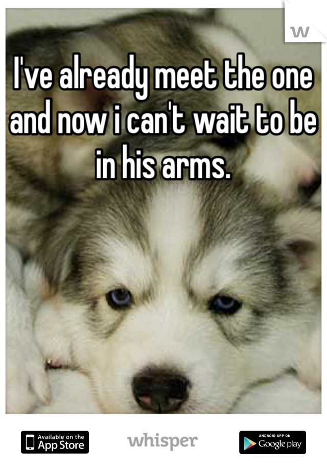 I've already meet the one and now i can't wait to be in his arms.
