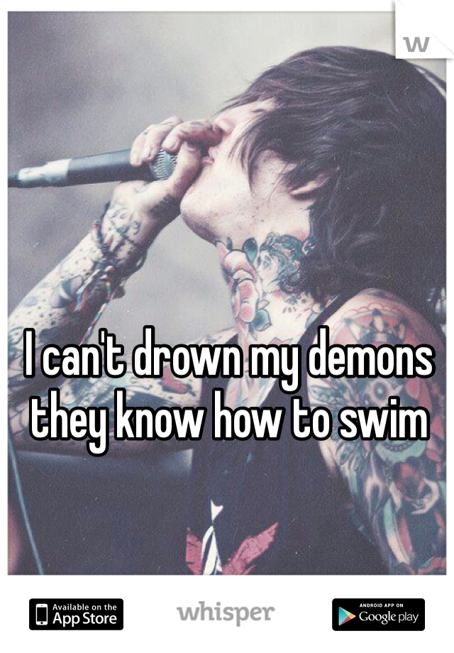 
I can't drown my demons they know how to swim