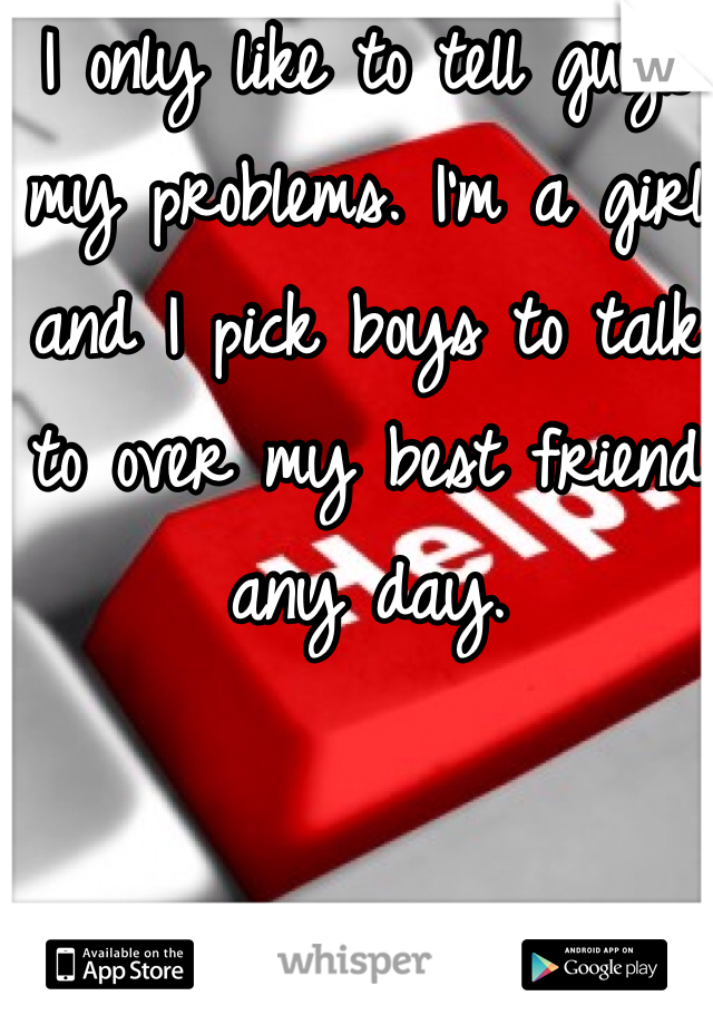 I only like to tell guys my problems. I'm a girl and I pick boys to talk to over my best friend any day. 