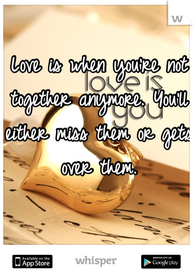 Love is when you're not together anymore. You'll either miss them or gets over them. 