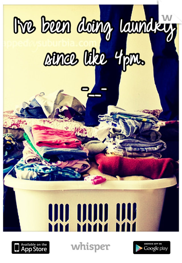 I've been doing laundry since like 4pm. 
-__- 
