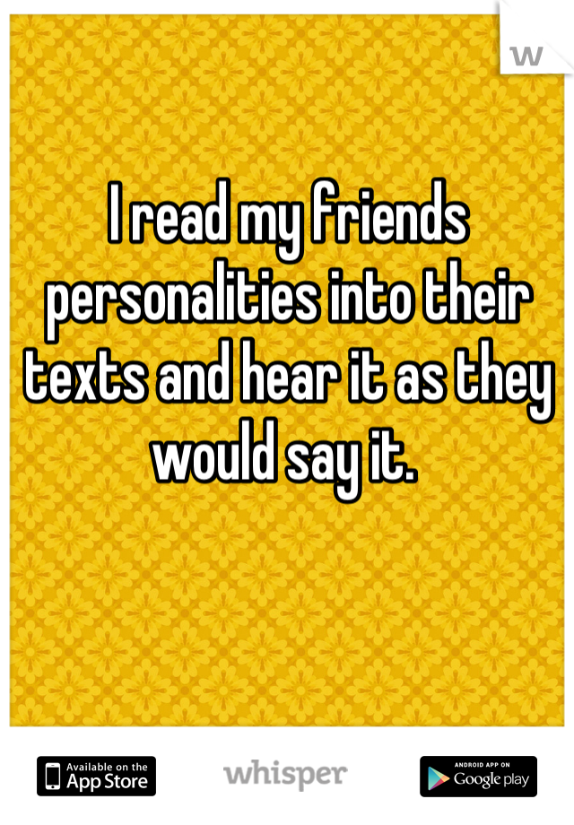 I read my friends personalities into their texts and hear it as they would say it. 