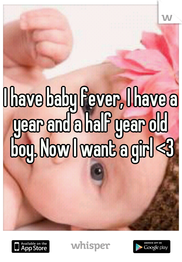 I have baby fever, I have a year and a half year old  boy. Now I want a girl <3