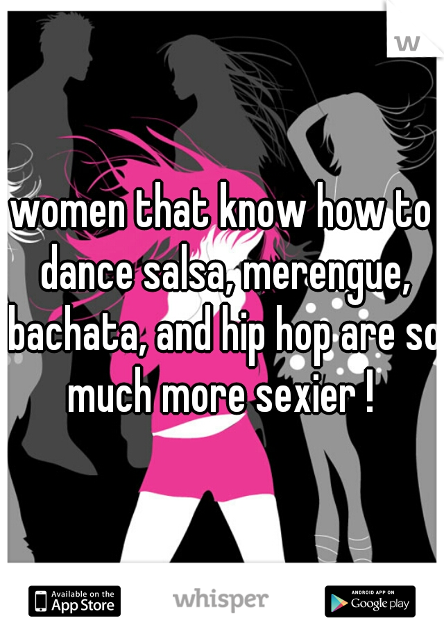 women that know how to dance salsa, merengue, bachata, and hip hop are so much more sexier ! 
