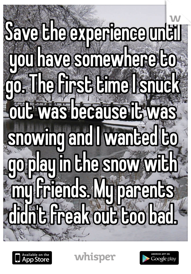 Save the experience until you have somewhere to go. The first time I snuck out was because it was snowing and I wanted to go play in the snow with my friends. My parents didn't freak out too bad. 