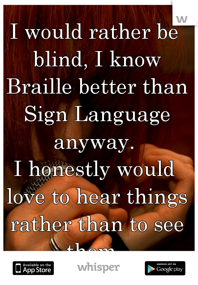 I would rather be blind, I know Braille better than Sign Language anyway. 
I honestly would love to hear things rather than to see them. 