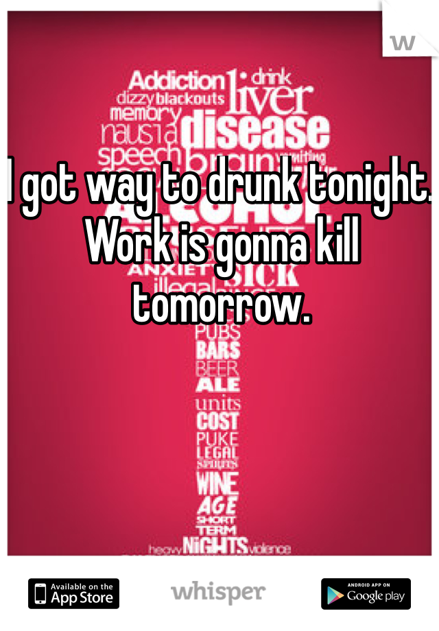 I got way to drunk tonight. Work is gonna kill tomorrow. 

