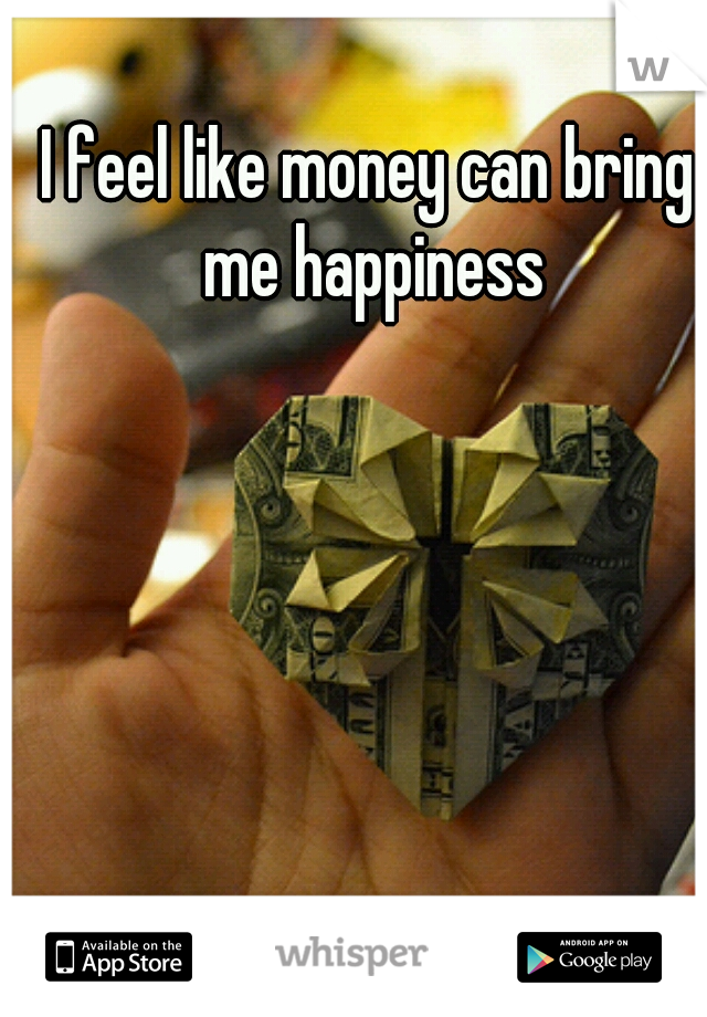 I feel like money can bring me happiness