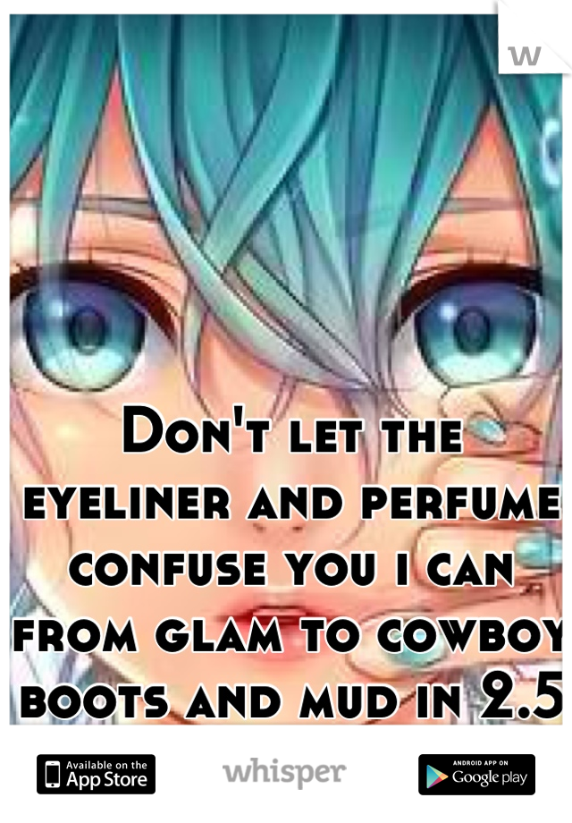 Don't let the eyeliner and perfume confuse you i can from glam to cowboy boots and mud in 2.5 seconds flat 