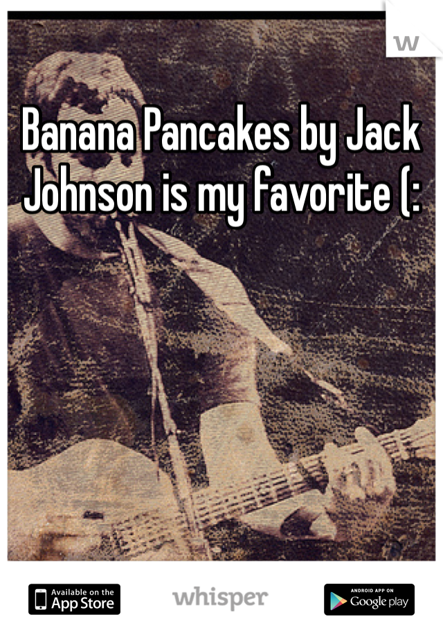 Banana Pancakes by Jack Johnson is my favorite (: