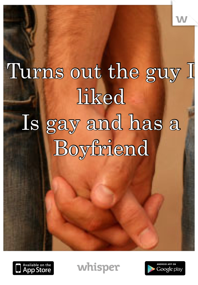 Turns out the guy I liked 
Is gay and has a 
Boyfriend