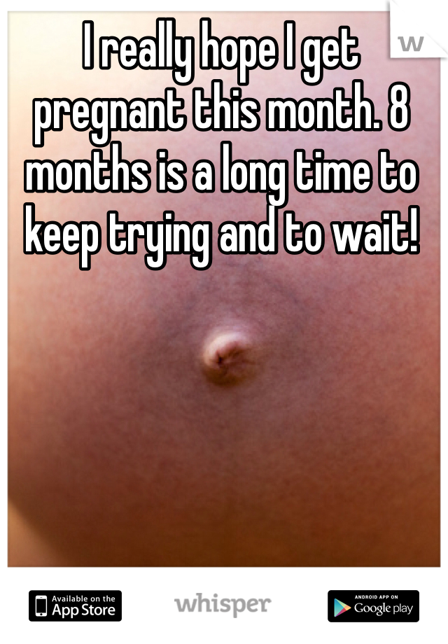 I really hope I get pregnant this month. 8 months is a long time to keep trying and to wait!