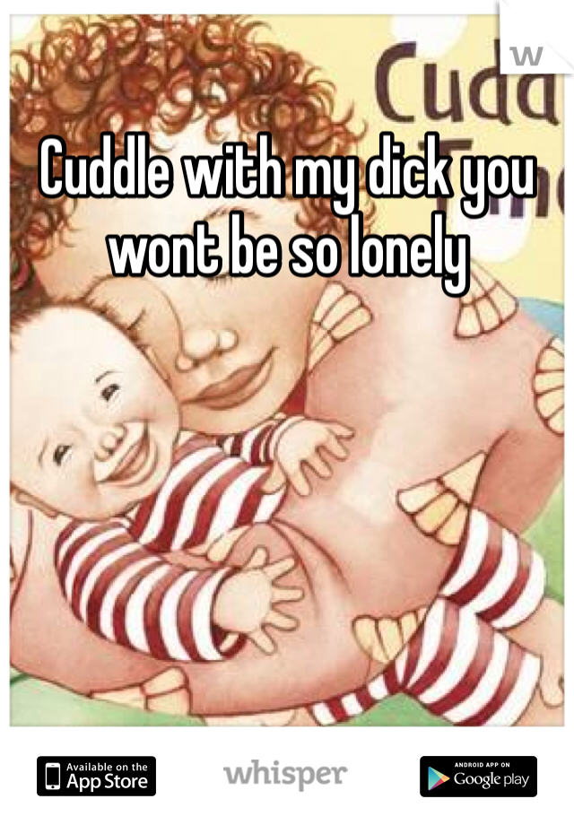 Cuddle with my dick you wont be so lonely