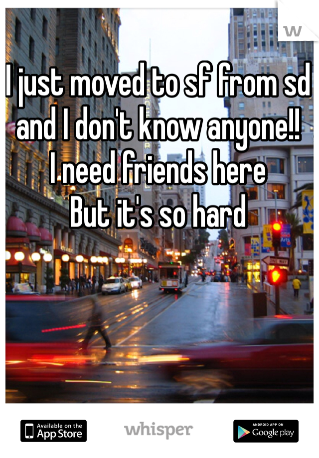 I just moved to sf from sd and I don't know anyone!! 
I need friends here
But it's so hard