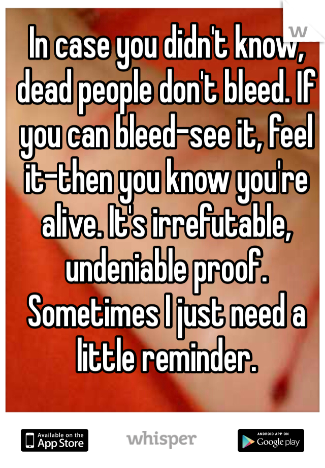 In case you didn't know, dead people don't bleed. If you can bleed-see it, feel it-then you know you're alive. It's irrefutable, undeniable proof. Sometimes I just need a little reminder.