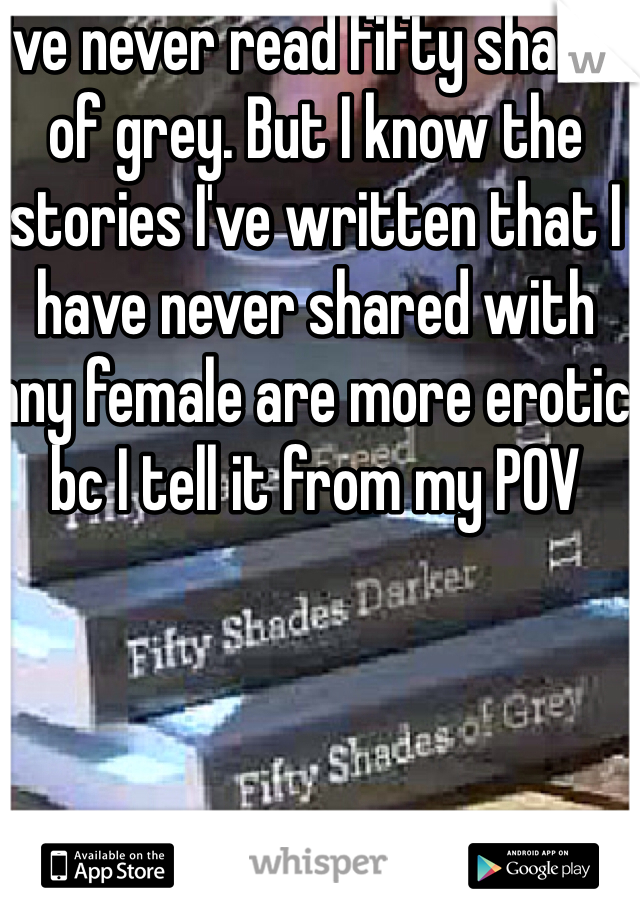 I've never read fifty shades of grey. But I know the stories I've written that I have never shared with any female are more erotic bc I tell it from my POV