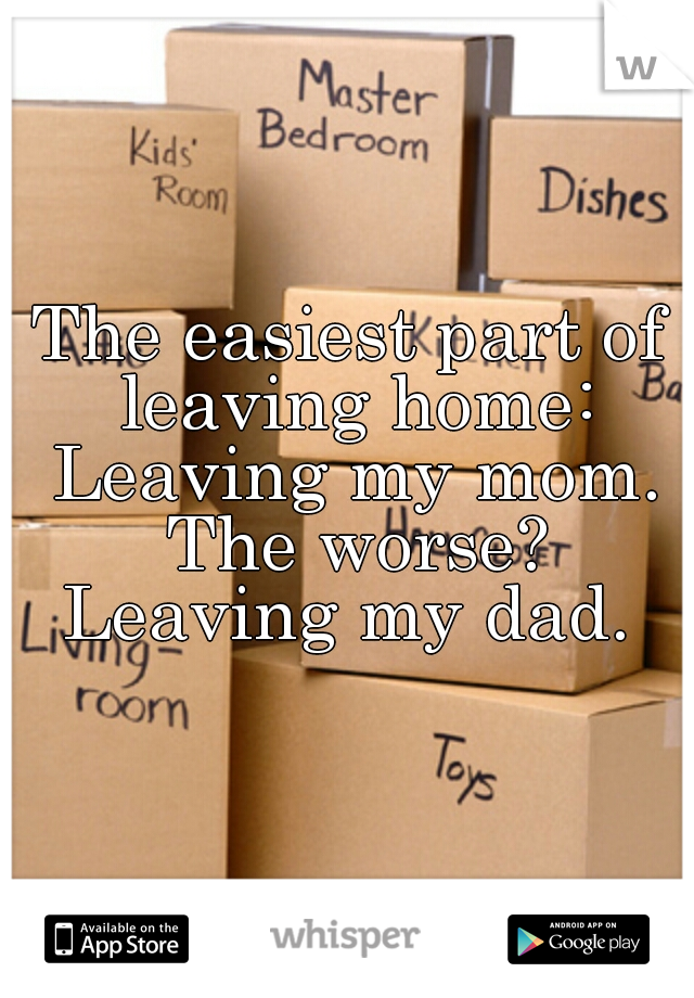 The easiest part of leaving home: Leaving my mom. The worse? Leaving my dad. 