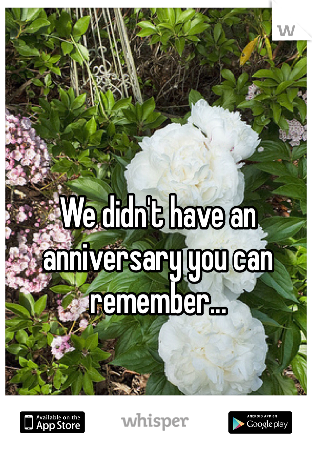 We didn't have an anniversary you can remember...