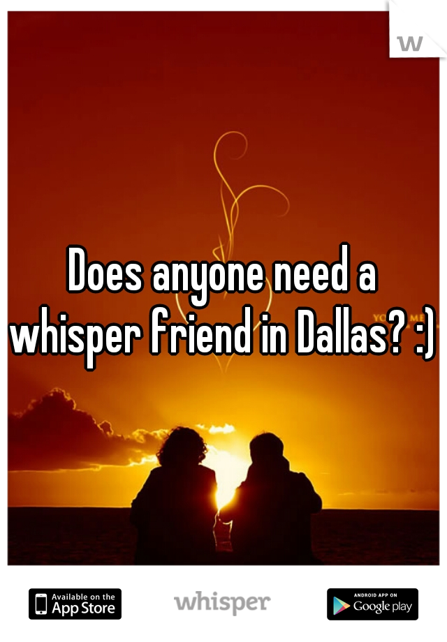 Does anyone need a whisper friend in Dallas? :) 
