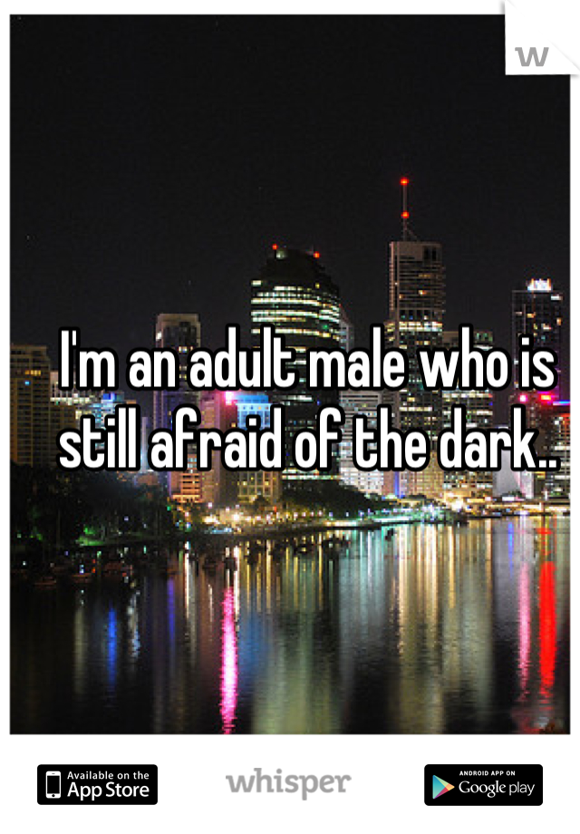 I'm an adult male who is still afraid of the dark..