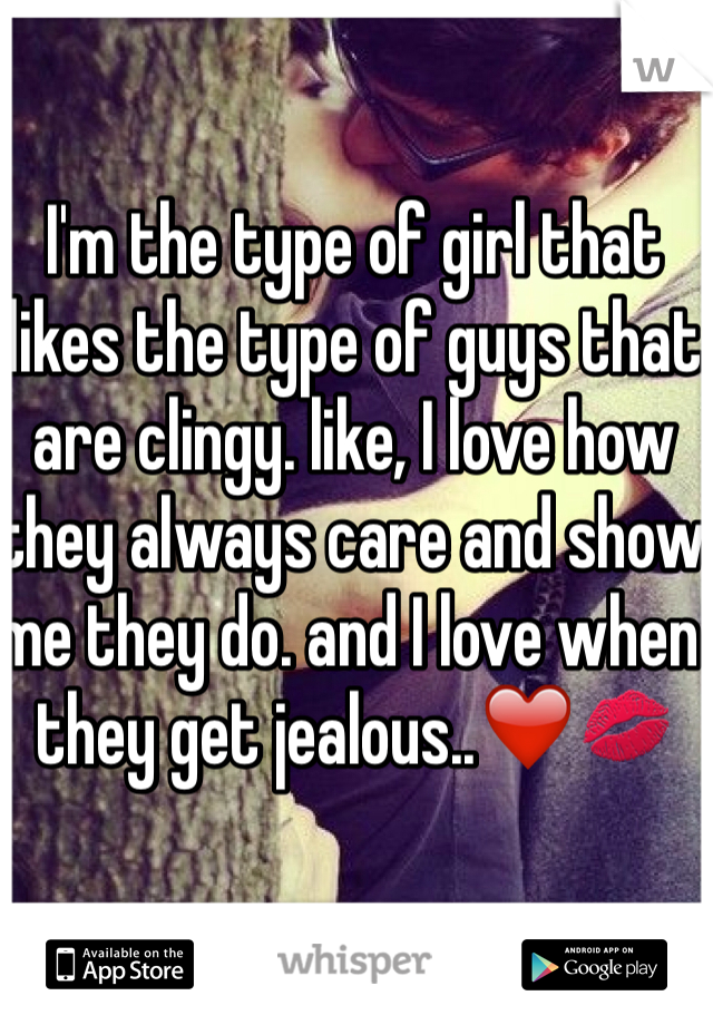 I'm the type of girl that likes the type of guys that are clingy. like, I love how they always care and show me they do. and I love when they get jealous..❤️💋