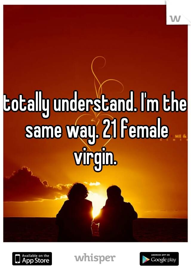 totally understand. I'm the same way. 21 female virgin. 