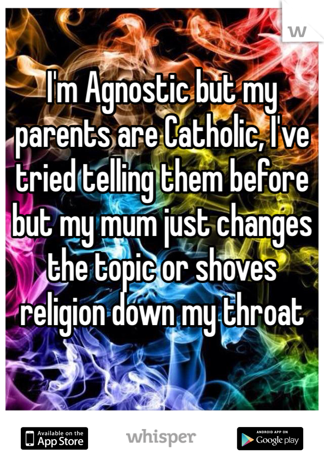 I'm Agnostic but my parents are Catholic, I've tried telling them before but my mum just changes the topic or shoves religion down my throat