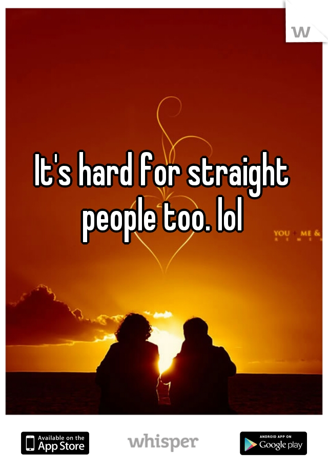 It's hard for straight people too. lol 