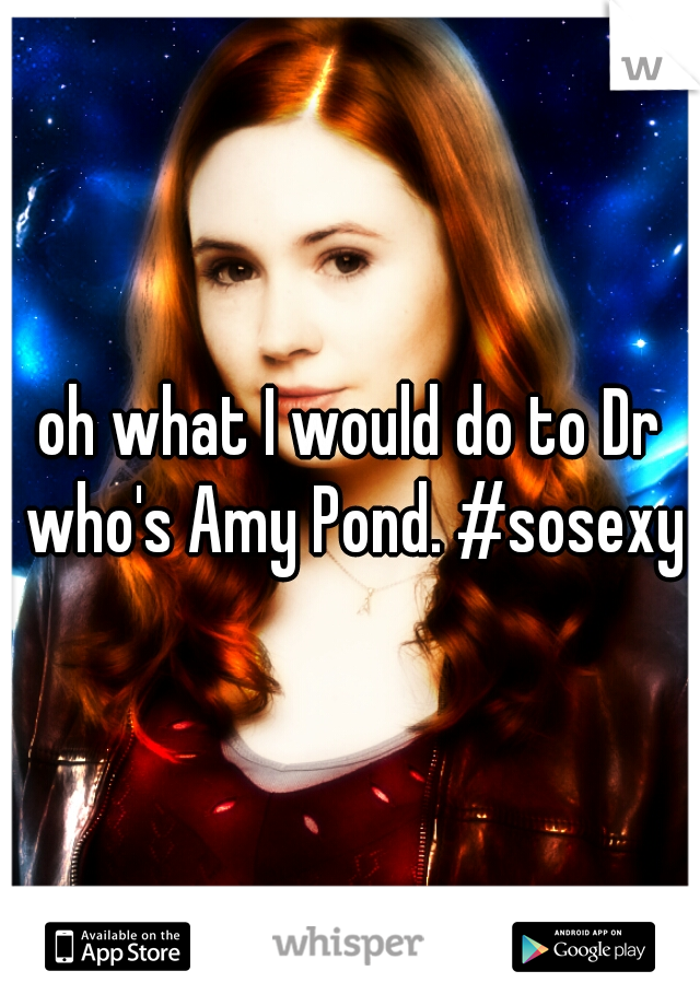 oh what I would do to Dr who's Amy Pond. #sosexy#