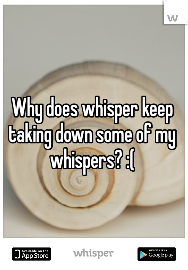 Why does whisper keep taking down some of my whispers? :( 