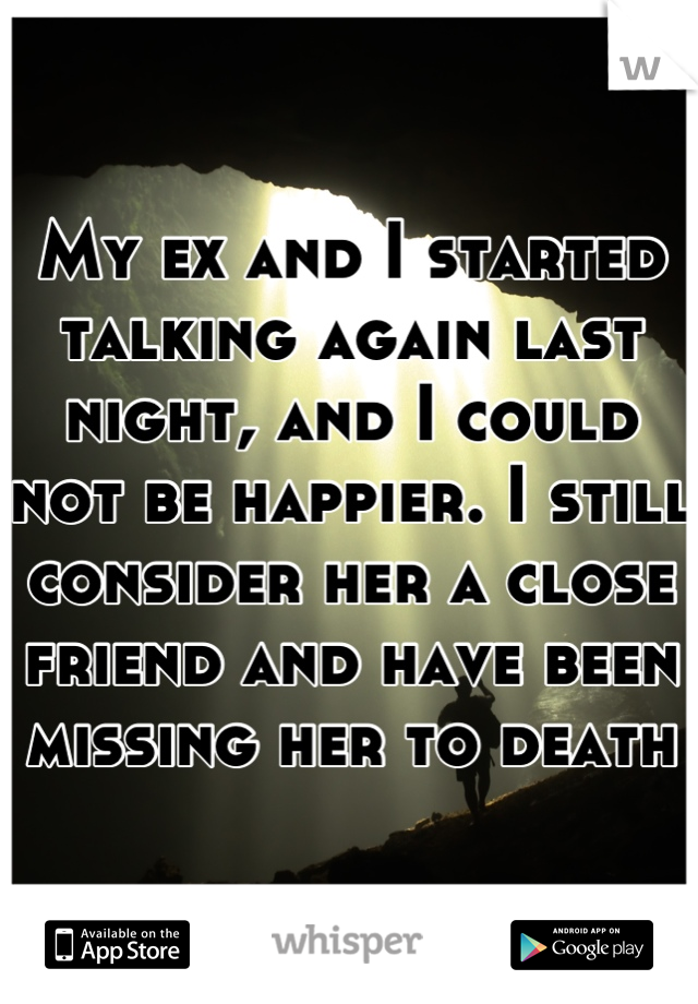 My ex and I started talking again last night, and I could not be happier. I still consider her a close friend and have been missing her to death