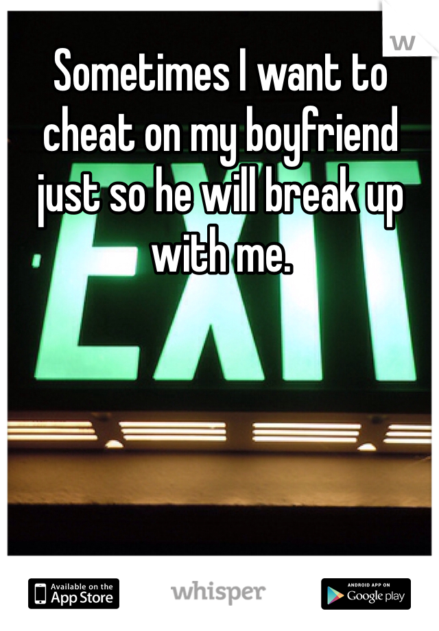 Sometimes I want to cheat on my boyfriend just so he will break up with me. 