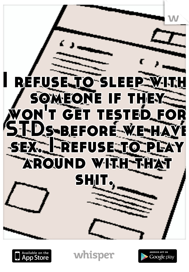 I refuse to sleep with someone if they won't get tested for STDs before we have sex. I refuse to play around with that shit. 