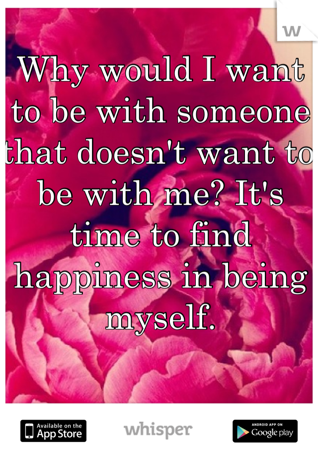 Why would I want to be with someone that doesn't want to be with me? It's time to find happiness in being myself.