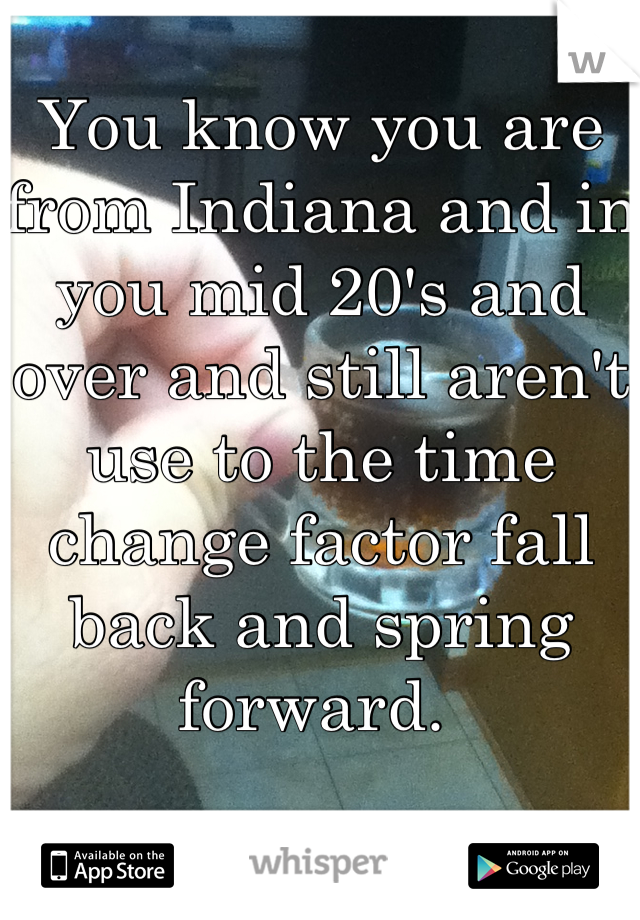 You know you are from Indiana and in you mid 20's and over and still aren't use to the time change factor fall back and spring forward. 