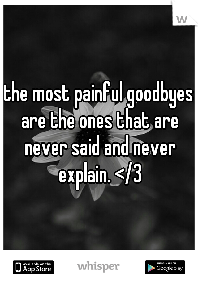 the most painful goodbyes are the ones that are never said and never explain. </3