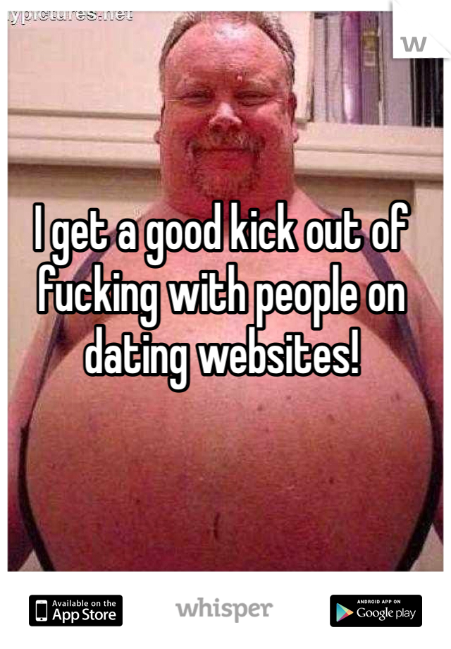 I get a good kick out of fucking with people on dating websites!