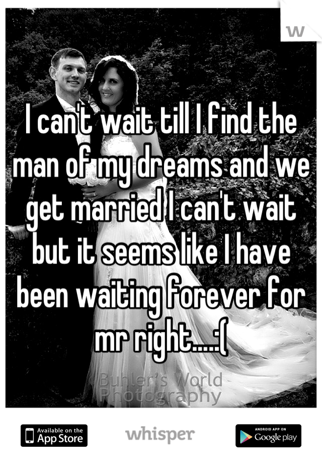 I can't wait till I find the man of my dreams and we get married I can't wait but it seems like I have been waiting forever for mr right....:(