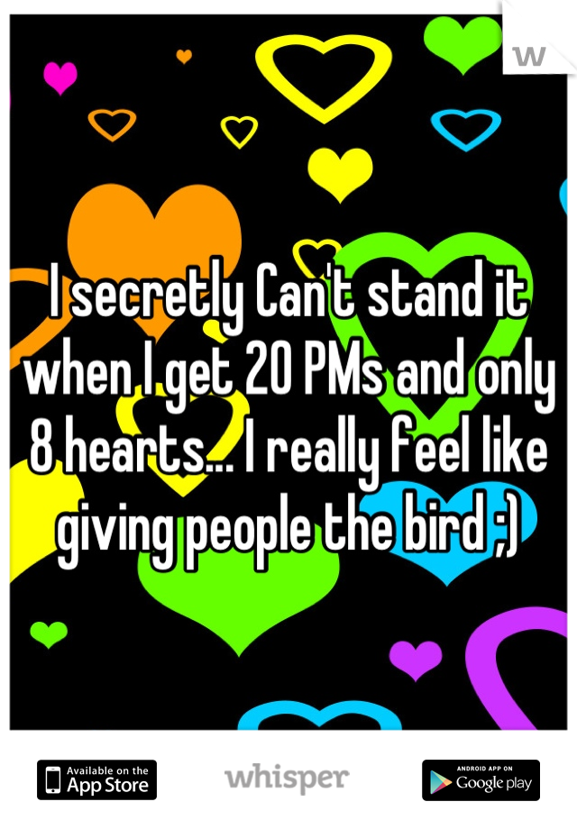 I secretly Can't stand it when I get 20 PMs and only 8 hearts... I really feel like giving people the bird ;)