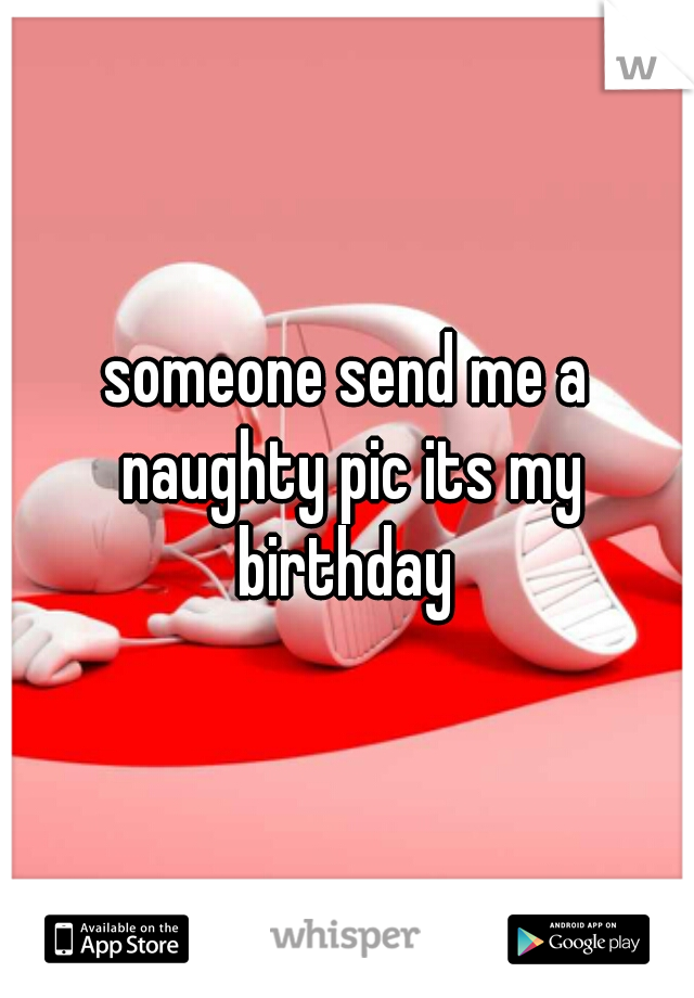 someone send me a naughty pic its my birthday 